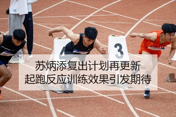苏炳添复出计划再更新 起跑反应训练效果引发期待