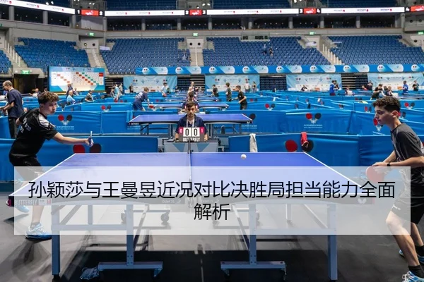 孙颖莎与王曼昱近况对比决胜局担当能力全面解析