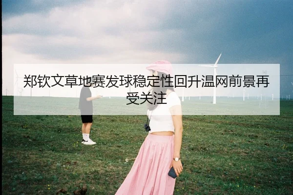 郑钦文草地赛发球稳定性回升温网前景再受关注